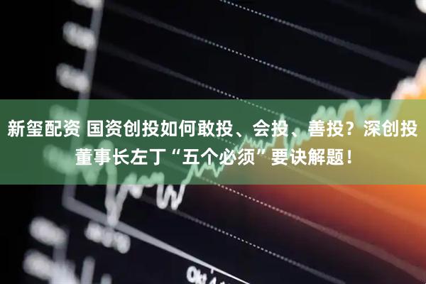 新玺配资 国资创投如何敢投、会投、善投？深创投董事长左丁“五个必须”要诀解题！
