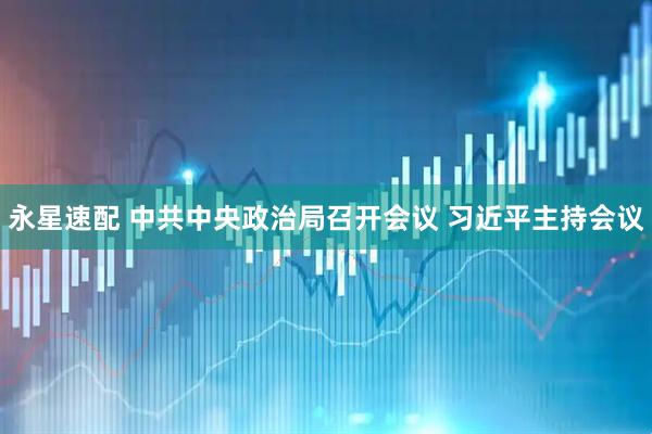 永星速配 中共中央政治局召开会议 习近平主持会议