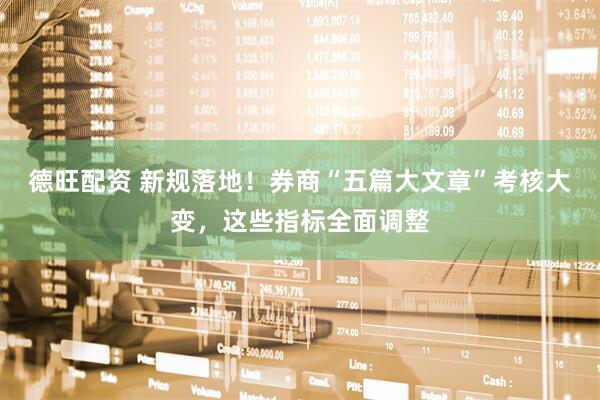 德旺配资 新规落地！券商“五篇大文章”考核大变，这些指标全面调整