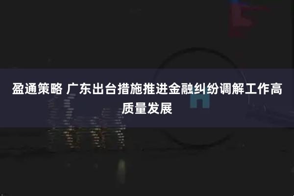 盈通策略 广东出台措施推进金融纠纷调解工作高质量发展