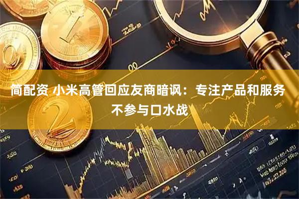 简配资 小米高管回应友商暗讽：专注产品和服务 不参与口水战