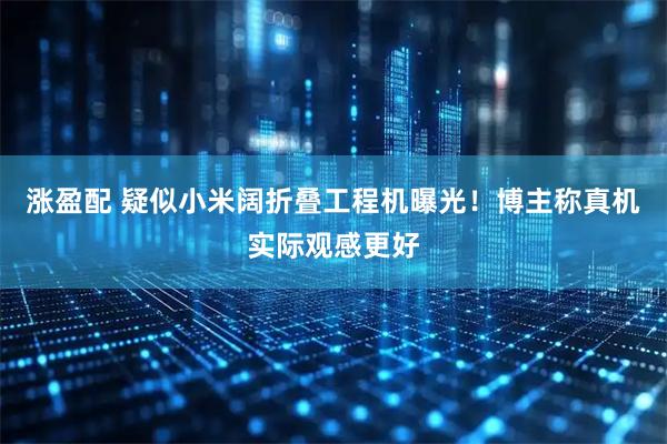 涨盈配 疑似小米阔折叠工程机曝光！博主称真机实际观感更好