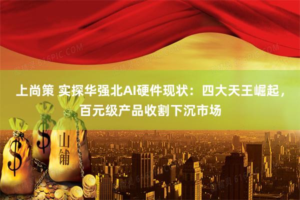 上尚策 实探华强北AI硬件现状：四大天王崛起，百元级产品收割下沉市场