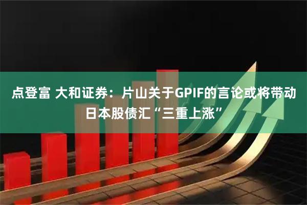 点登富 大和证券：片山关于GPIF的言论或将带动日本股债汇“三重上涨”