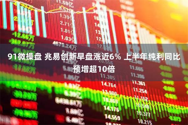 91微操盘 兆易创新早盘涨近6% 上半年纯利同比预增超10倍