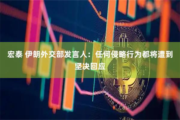 宏泰 伊朗外交部发言人：任何侵略行为都将遭到坚决回应