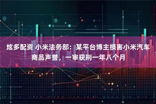 炫多配资 小米法务部：某平台博主损害小米汽车商品声誉，一审获刑一年八个月