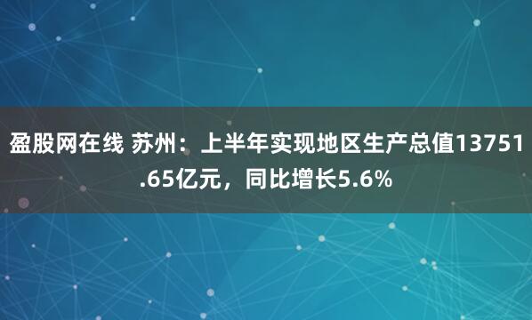 盈股网在线 苏州：上半年实现地区生产总值13751.65亿元，同比增长5.6%