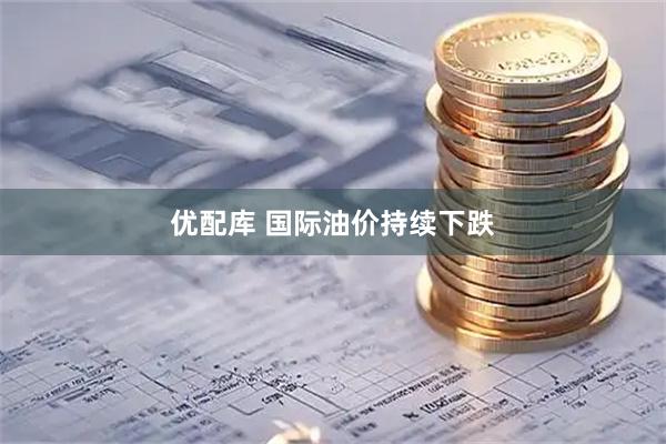 优配库 国际油价持续下跌