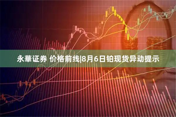 永華证券 价格前线|8月6日铂现货异动提示