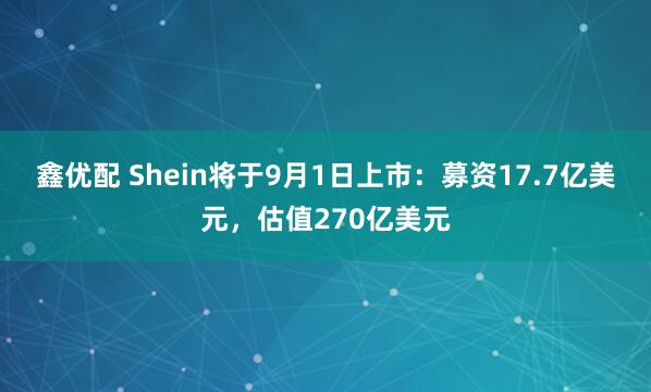 鑫优配 Shein将于9月1日上市：募资17.7亿美元，估值270亿美元