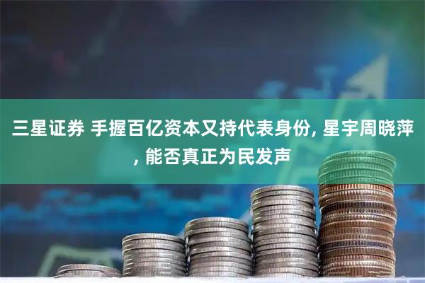 三星证券 手握百亿资本又持代表身份, 星宇周晓萍, 能否真正为民发声