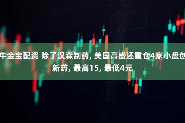 牛金宝配资 除了汉森制药, 美国高盛还重仓4家小盘创新药, 最高15, 最低4元