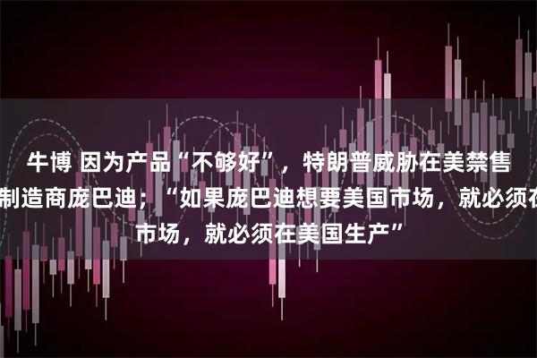 牛博 因为产品“不够好”，特朗普威胁在美禁售加拿大飞机制造商庞巴迪；“如果庞巴迪想要美国市场，就必须在美国生产”