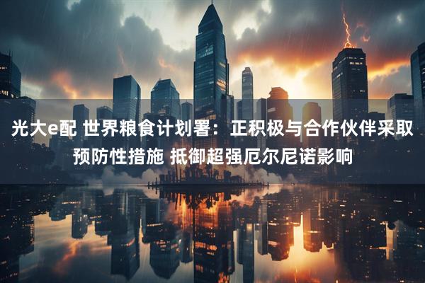 光大e配 世界粮食计划署：正积极与合作伙伴采取预防性措施 抵御超强厄尔尼诺影响