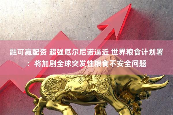 融可赢配资 超强厄尔尼诺逼近 世界粮食计划署:将加剧全球突发性粮食不安全问题